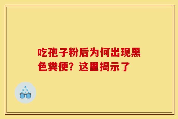 吃孢子粉后为何出现黑色粪便？这里揭示了
