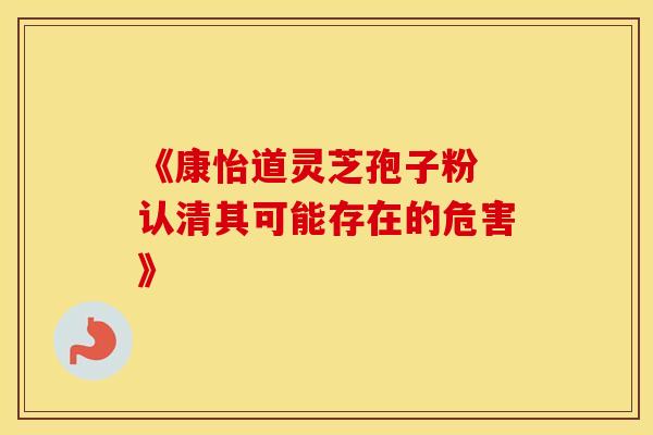 《康怡道灵芝孢子粉 认清其可能存在的危害》