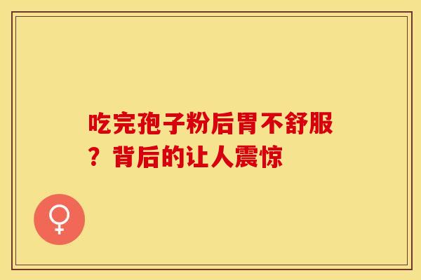 吃完孢子粉后胃不舒服？背后的让人震惊