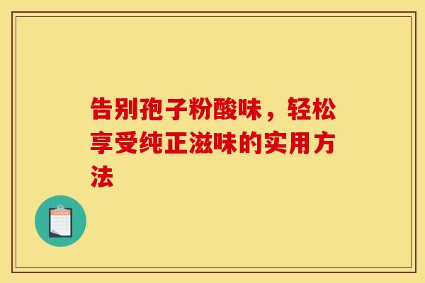 告别孢子粉酸味，轻松享受纯正滋味的实用方法
