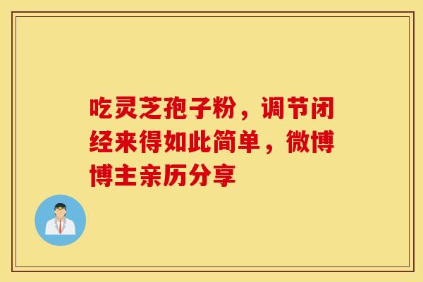 吃灵芝孢子粉，调节闭经来得如此简单，微博博主亲历分享