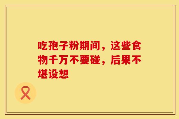 吃孢子粉期间，这些食物千万不要碰，后果不堪设想