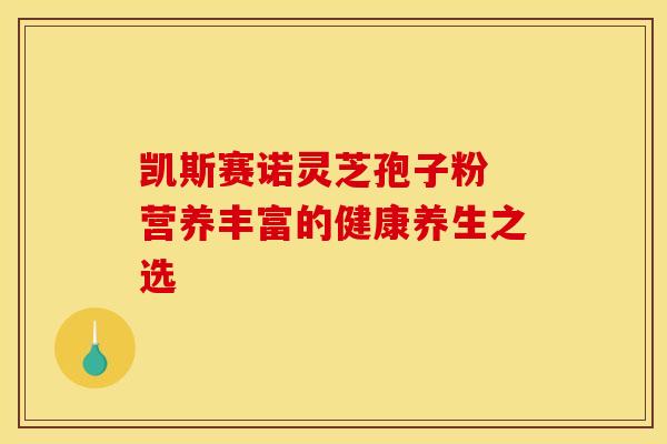 凯斯赛诺灵芝孢子粉 营养丰富的健康养生之选