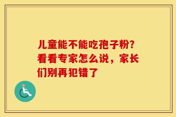 儿童能不能吃孢子粉？看看专家怎么说，家长们别再犯错了
