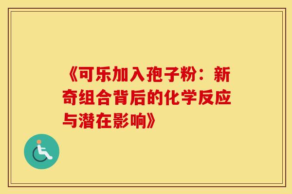 《可乐加入孢子粉：新奇组合背后的化学反应与潜在影响》