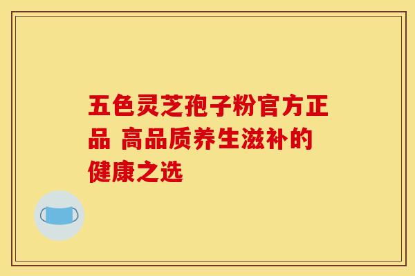 五色灵芝孢子粉官方正品 高品质养生滋补的健康之选