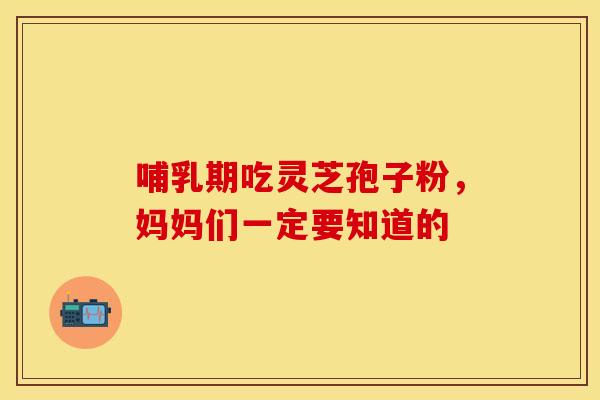 哺乳期吃灵芝孢子粉，妈妈们一定要知道的