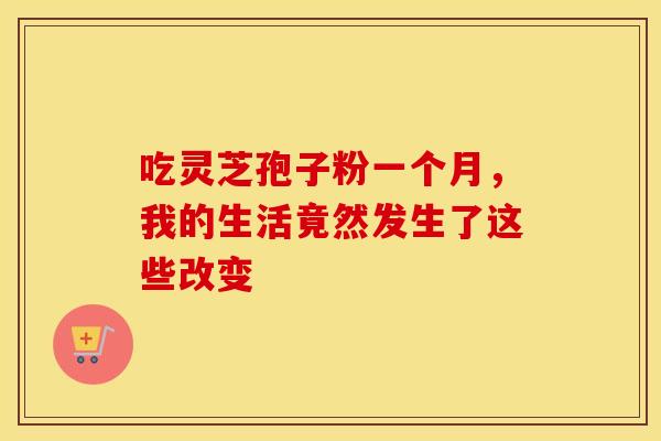 吃灵芝孢子粉一个月，我的生活竟然发生了这些改变