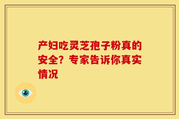 产妇吃灵芝孢子粉真的安全？专家告诉你真实情况