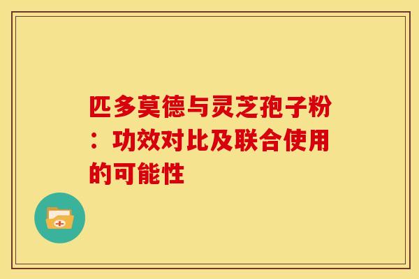 匹多莫德与灵芝孢子粉：功效对比及联合使用的可能性