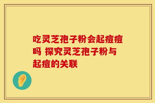 吃灵芝孢子粉会起痘痘吗 探究灵芝孢子粉与起痘的关联