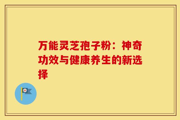 万能灵芝孢子粉：神奇功效与健康养生的新选择