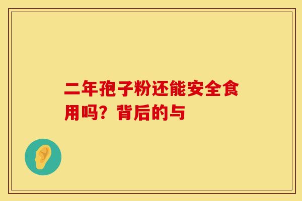 二年孢子粉还能安全食用吗？背后的与
