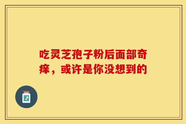 吃灵芝孢子粉后面部奇痒，或许是你没想到的
