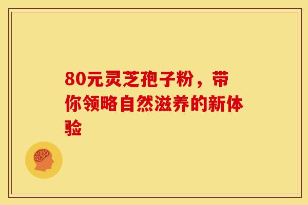 80元灵芝孢子粉，带你领略自然滋养的新体验