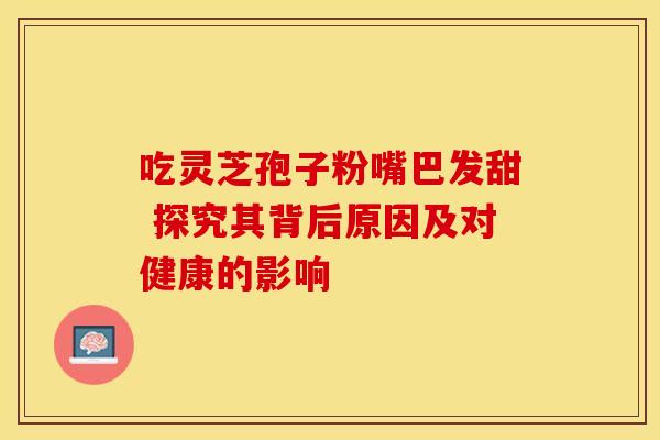 吃灵芝孢子粉嘴巴发甜 探究其背后原因及对健康的影响