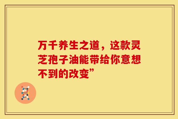 万千养生之道，这款灵芝孢子油能带给你意想不到的改变”