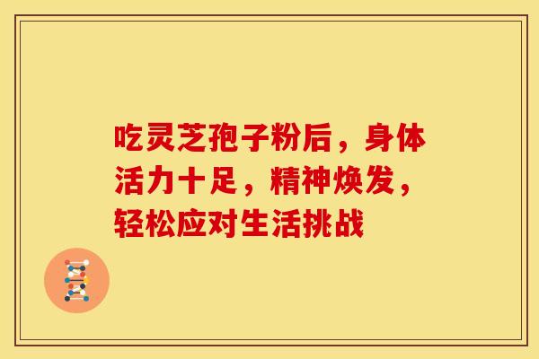 吃灵芝孢子粉后，身体活力十足，精神焕发，轻松应对生活挑战