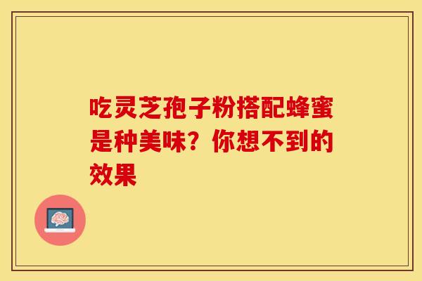 吃灵芝孢子粉搭配蜂蜜是种美味？你想不到的效果