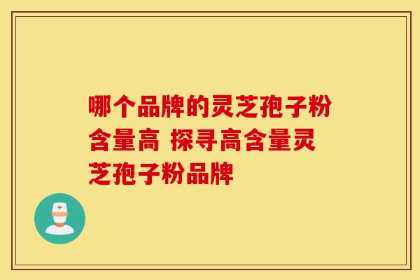 哪个品牌的灵芝孢子粉含量高 探寻高含量灵芝孢子粉品牌
