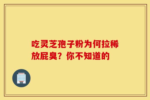 吃灵芝孢子粉为何拉稀放屁臭？你不知道的