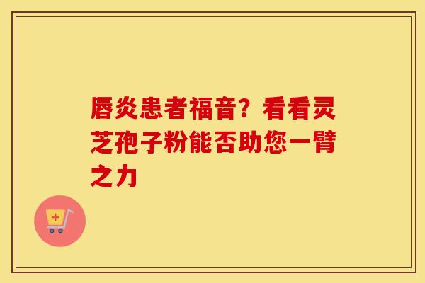唇炎患者福音？看看灵芝孢子粉能否助您一臂之力