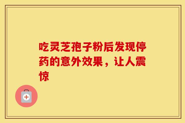 吃灵芝孢子粉后发现停药的意外效果，让人震惊