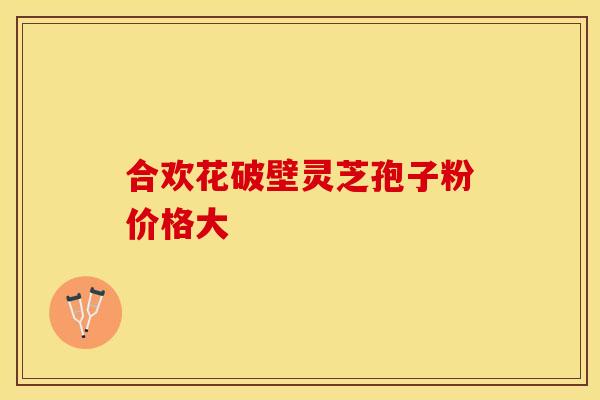 合欢花破壁灵芝孢子粉价格大