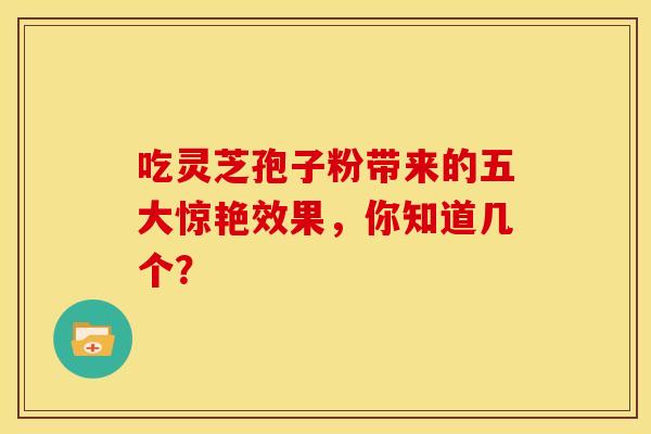 吃灵芝孢子粉带来的五大惊艳效果，你知道几个？