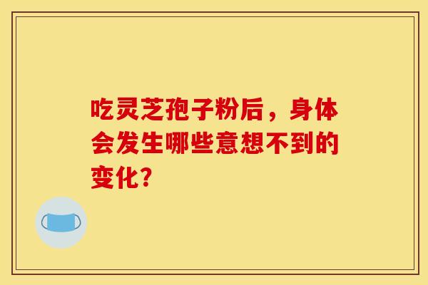 吃灵芝孢子粉后，身体会发生哪些意想不到的变化？