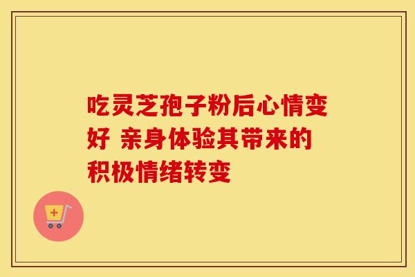吃灵芝孢子粉后心情变好 亲身体验其带来的积极情绪转变