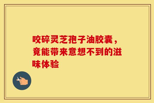 咬碎灵芝孢子油胶囊，竟能带来意想不到的滋味体验
