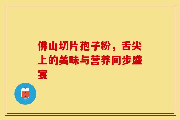 佛山切片孢子粉，舌尖上的美味与营养同步盛宴