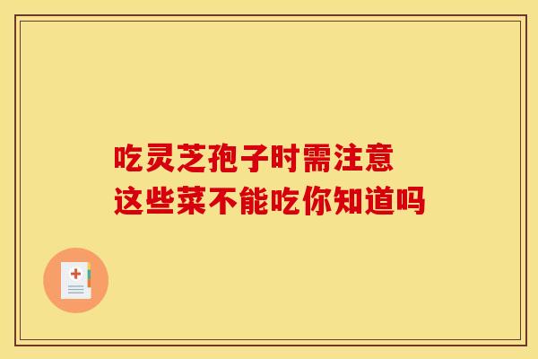 吃灵芝孢子时需注意 这些菜不能吃你知道吗