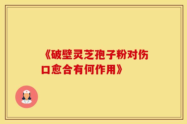 《破壁灵芝孢子粉对伤口愈合有何作用》
