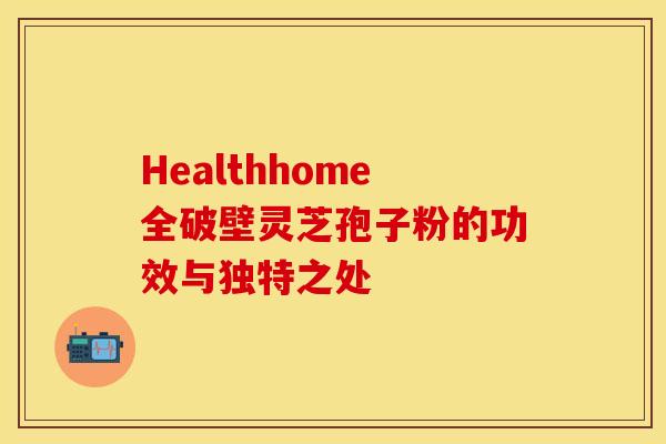 Healthhome全破壁灵芝孢子粉的功效与独特之处