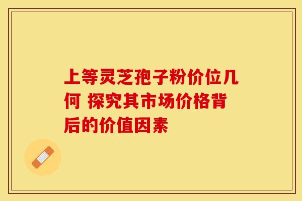 上等灵芝孢子粉价位几何 探究其市场价格背后的价值因素