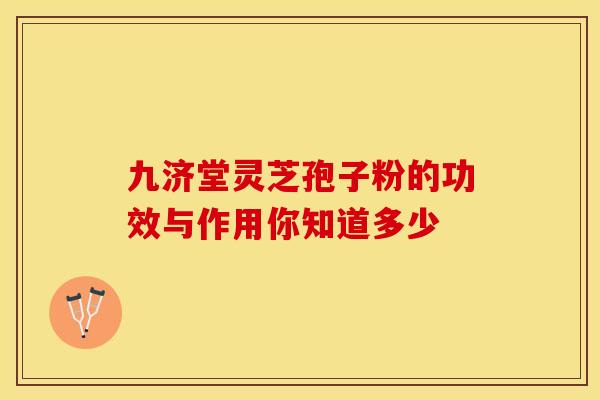 九济堂灵芝孢子粉的功效与作用你知道多少
