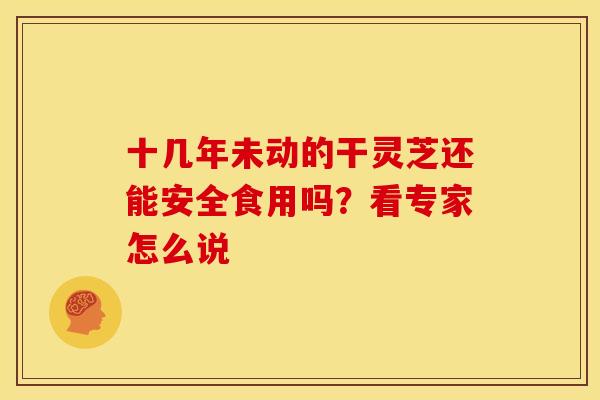 十几年未动的干灵芝还能安全食用吗？看专家怎么说