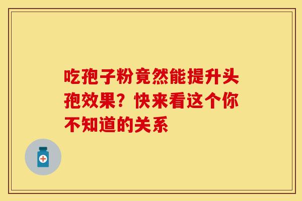 吃孢子粉竟然能提升头孢效果？快来看这个你不知道的关系