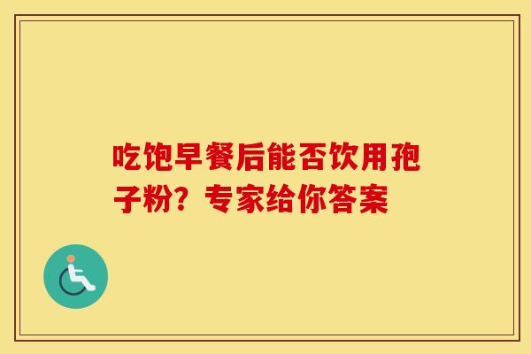 吃饱早餐后能否饮用孢子粉？专家给你答案