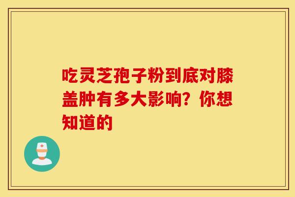 吃灵芝孢子粉到底对膝盖肿有多大影响？你想知道的