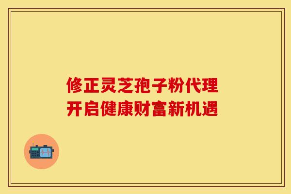 修正灵芝孢子粉代理 开启健康财富新机遇