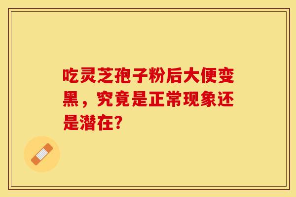 吃灵芝孢子粉后大便变黑，究竟是正常现象还是潜在？