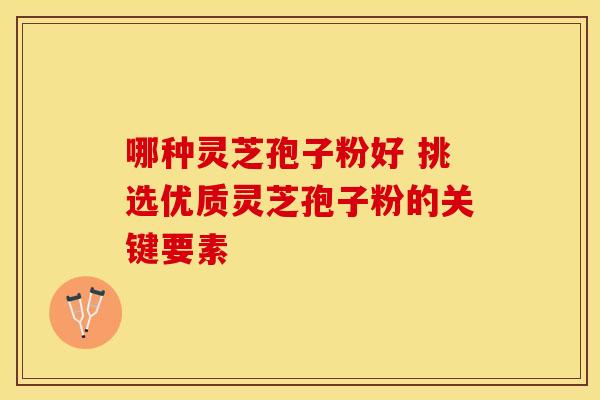 哪种灵芝孢子粉好 挑选优质灵芝孢子粉的关键要素