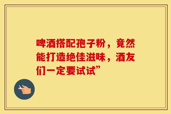 啤酒搭配孢子粉，竟然能打造绝佳滋味，酒友们一定要试试”