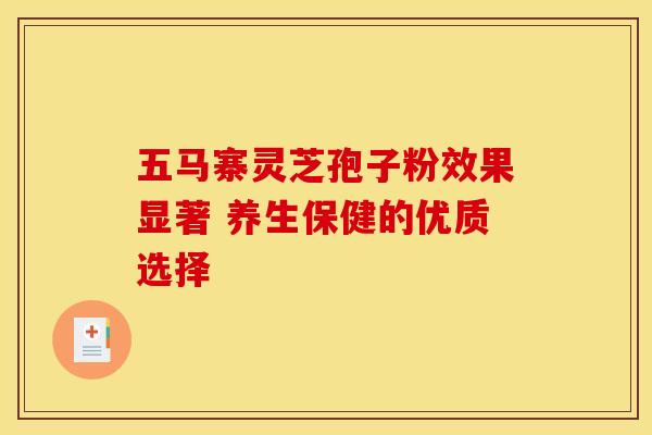 五马寨灵芝孢子粉效果显著 养生保健的优质选择