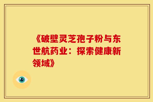 《破壁灵芝孢子粉与东世航药业：探索健康新领域》