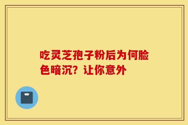 吃灵芝孢子粉后为何脸色暗沉？让你意外