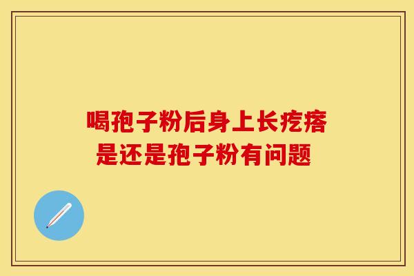 喝孢子粉后身上长疙瘩 是还是孢子粉有问题